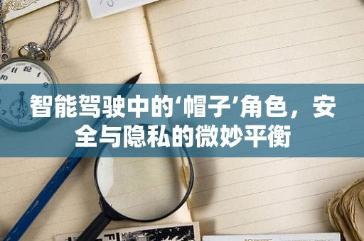 智能驾驶中的‘帽子’角色，安全与隐私的微妙平衡