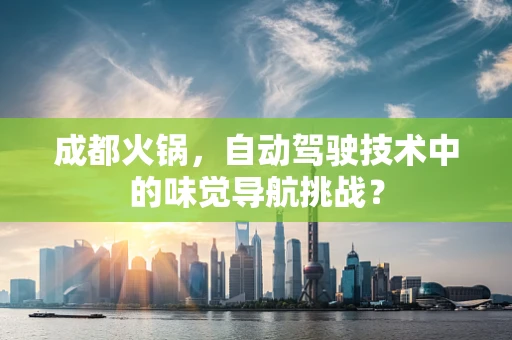 成都火锅，自动驾驶技术中的味觉导航挑战？