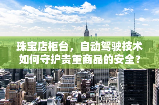 珠宝店柜台，自动驾驶技术如何守护贵重商品的安全？