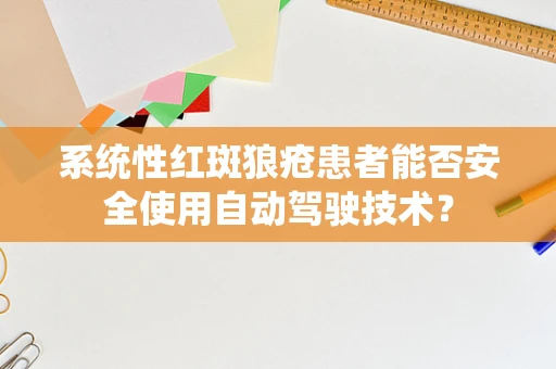 系统性红斑狼疮患者能否安全使用自动驾驶技术？