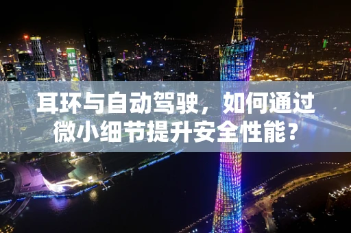 耳环与自动驾驶，如何通过微小细节提升安全性能？