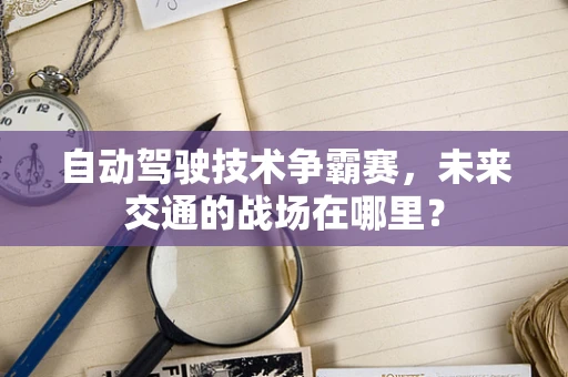 自动驾驶技术争霸赛，未来交通的战场在哪里？