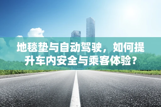 地毯垫与自动驾驶，如何提升车内安全与乘客体验？