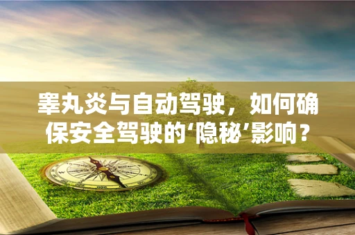 睾丸炎与自动驾驶，如何确保安全驾驶的‘隐秘’影响？