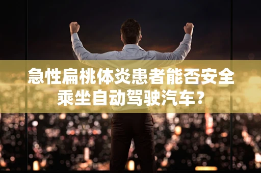 急性扁桃体炎患者能否安全乘坐自动驾驶汽车？
