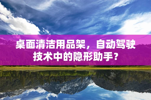 桌面清洁用品架，自动驾驶技术中的隐形助手？