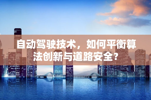 自动驾驶技术，如何平衡算法创新与道路安全？