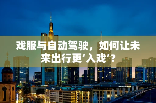 戏服与自动驾驶，如何让未来出行更‘入戏’？