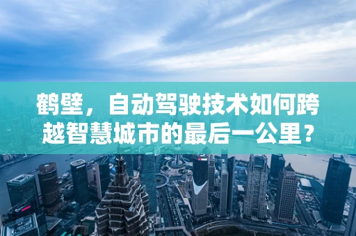 鹤壁，自动驾驶技术如何跨越智慧城市的最后一公里？
