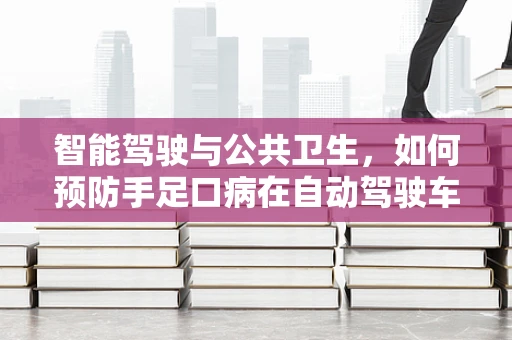 智能驾驶与公共卫生，如何预防手足口病在自动驾驶车辆中传播？
