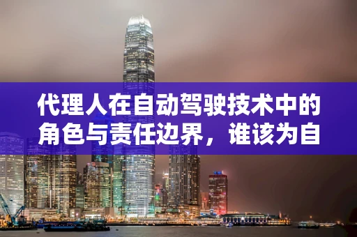 代理人在自动驾驶技术中的角色与责任边界，谁该为自动驾驶事故负责？