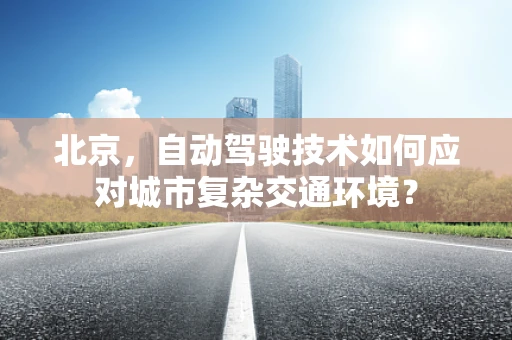 北京，自动驾驶技术如何应对城市复杂交通环境？