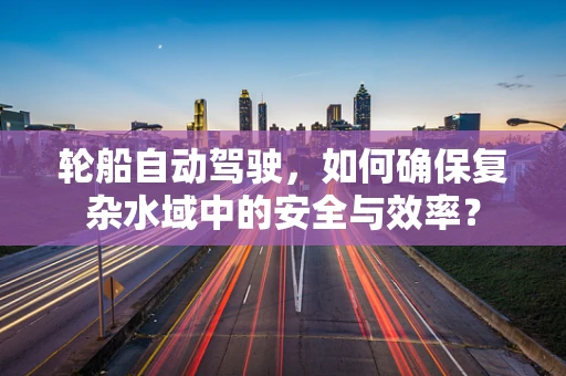 轮船自动驾驶，如何确保复杂水域中的安全与效率？