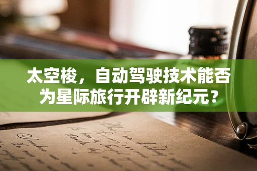 太空梭，自动驾驶技术能否为星际旅行开辟新纪元？
