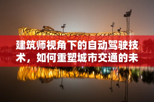 建筑师视角下的自动驾驶技术，如何重塑城市交通的未来？