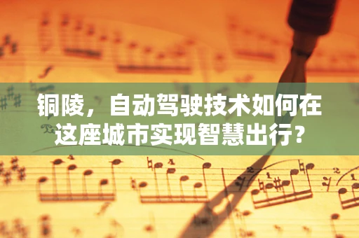 铜陵，自动驾驶技术如何在这座城市实现智慧出行？