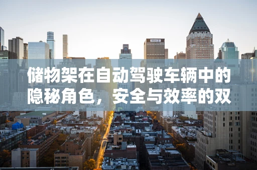 储物架在自动驾驶车辆中的隐秘角色，安全与效率的双重保障？