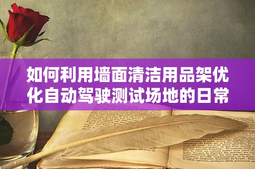 如何利用墙面清洁用品架优化自动驾驶测试场地的日常维护？
