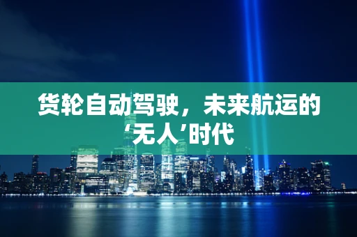 货轮自动驾驶，未来航运的‘无人’时代