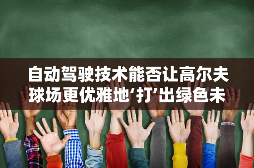 自动驾驶技术能否让高尔夫球场更优雅地‘打’出绿色未来？