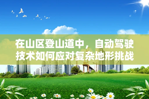 在山区登山道中，自动驾驶技术如何应对复杂地形挑战？