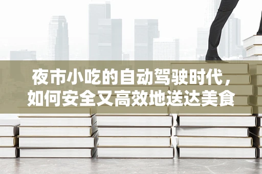 夜市小吃的自动驾驶时代，如何安全又高效地送达美食？