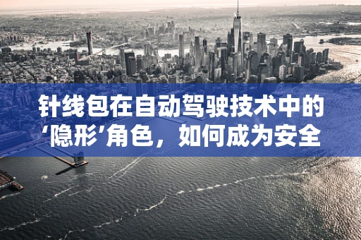 针线包在自动驾驶技术中的‘隐形’角色，如何成为安全与效率的微小却关键一环？