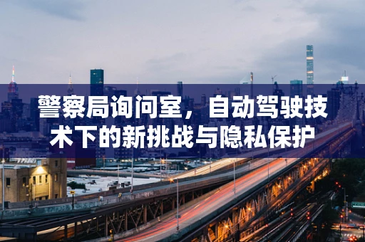 警察局询问室，自动驾驶技术下的新挑战与隐私保护