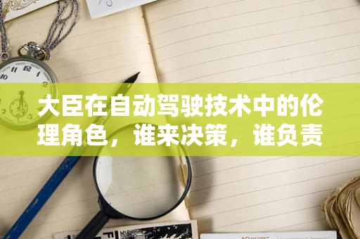 大臣在自动驾驶技术中的伦理角色，谁来决策，谁负责？