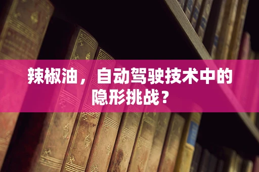 辣椒油，自动驾驶技术中的隐形挑战？