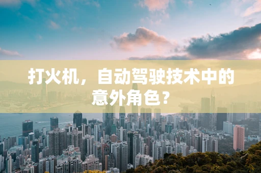 打火机，自动驾驶技术中的意外角色？