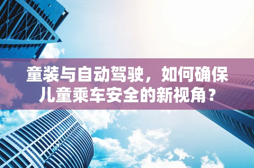 童装与自动驾驶，如何确保儿童乘车安全的新视角？