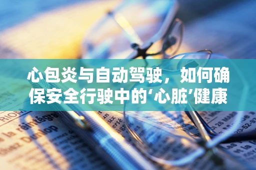 心包炎与自动驾驶，如何确保安全行驶中的‘心脏’健康？