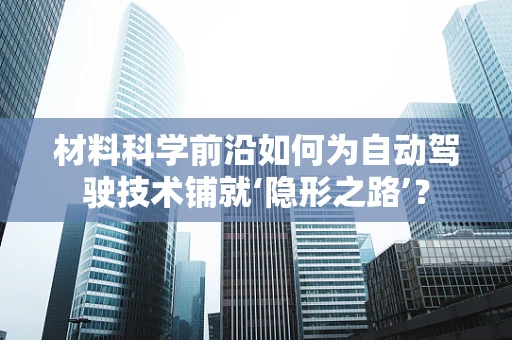 材料科学前沿如何为自动驾驶技术铺就‘隐形之路’？