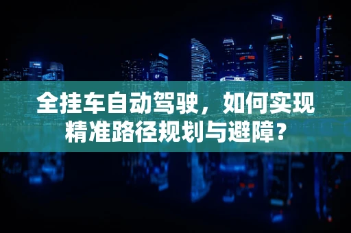 全挂车自动驾驶，如何实现精准路径规划与避障？