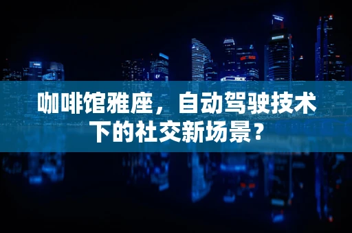 咖啡馆雅座，自动驾驶技术下的社交新场景？