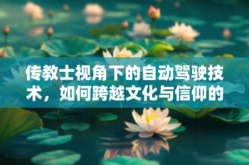 传教士视角下的自动驾驶技术，如何跨越文化与信仰的鸿沟？