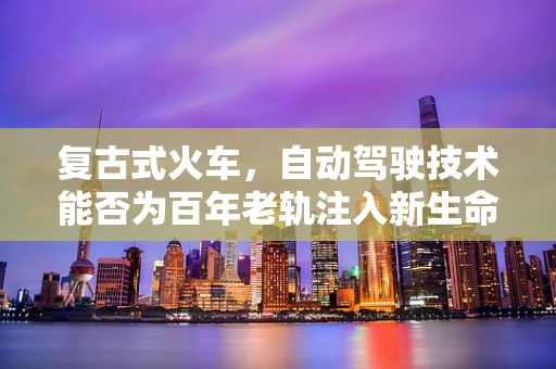 复古式火车，自动驾驶技术能否为百年老轨注入新生命？