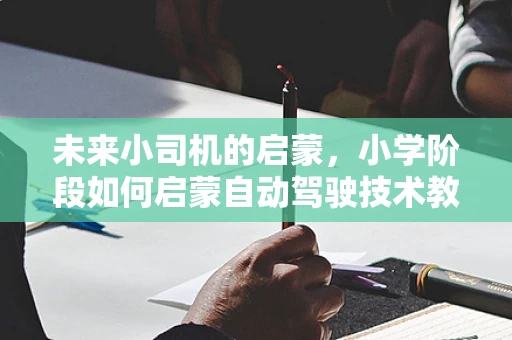 未来小司机的启蒙，小学阶段如何启蒙自动驾驶技术教育？