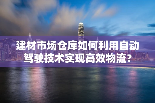 建材市场仓库如何利用自动驾驶技术实现高效物流？