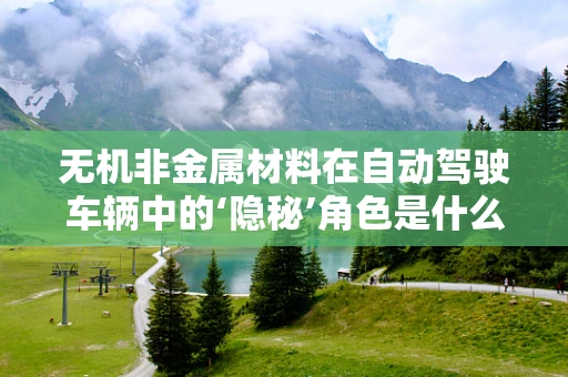 无机非金属材料在自动驾驶车辆中的‘隐秘’角色是什么？