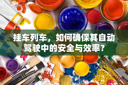 挂车列车，如何确保其自动驾驶中的安全与效率？