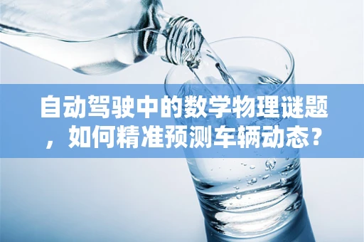 自动驾驶中的数学物理谜题，如何精准预测车辆动态？