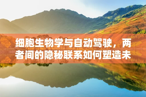 细胞生物学与自动驾驶，两者间的隐秘联系如何塑造未来出行？