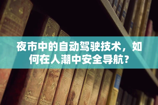 夜市中的自动驾驶技术，如何在人潮中安全导航？