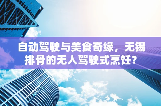 自动驾驶与美食奇缘，无锡排骨的无人驾驶式烹饪？