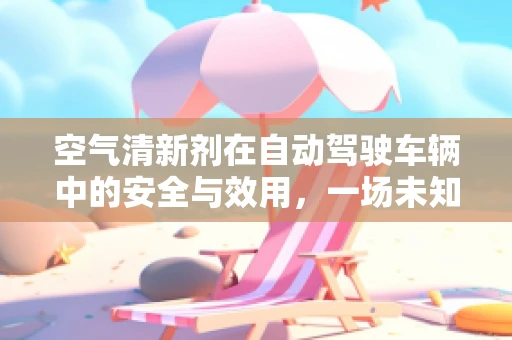 空气清新剂在自动驾驶车辆中的安全与效用，一场未知的‘清新’冒险？