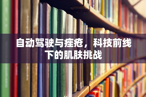 自动驾驶与痤疮，科技前线下的肌肤挑战