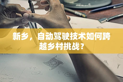 新乡，自动驾驶技术如何跨越乡村挑战？