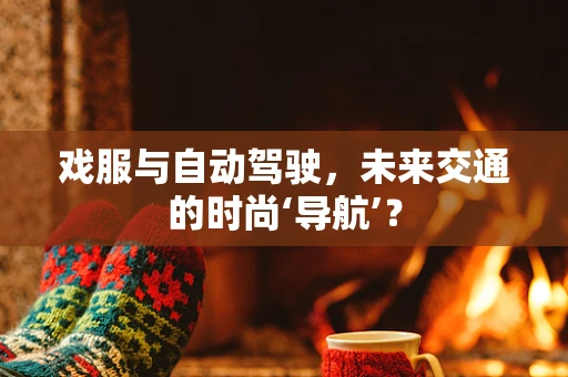 戏服与自动驾驶，未来交通的时尚‘导航’？